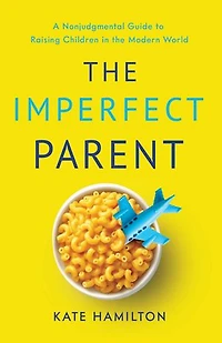 The Imperfect Parent: A Nonjudgmental Guide to Raising Children in the Modern World