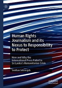 Human Rights Journalism and its Nexus to Responsibility Protect: How Why the International Press Failed Sri Lanka's Humanitarian Crisis