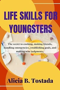 Life skills for youngsters: The secret to cooking, making friends, handling emergencies, establishing goals, and making wise judgments.