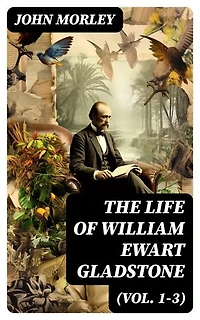 The Life of William Ewart Gladstone (Vol. 1-3): Enriched edition.