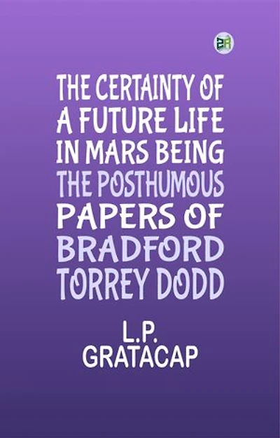 The Certainty of a Future Life in Mars Being the Posthumous Papers of Bradford Torrey Dodd