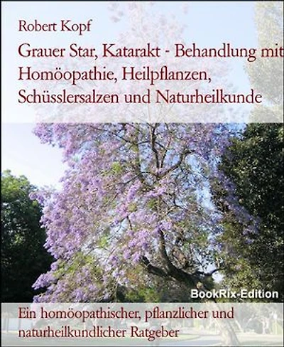 Grauer Star, Katarakt - Behandlung mit Homöopathie, Heilpflanzen, Schüsslersalzen und Naturheilkunde: Ein homöopathischer, pflanzlicher und naturheilkundlicher Ratgeber