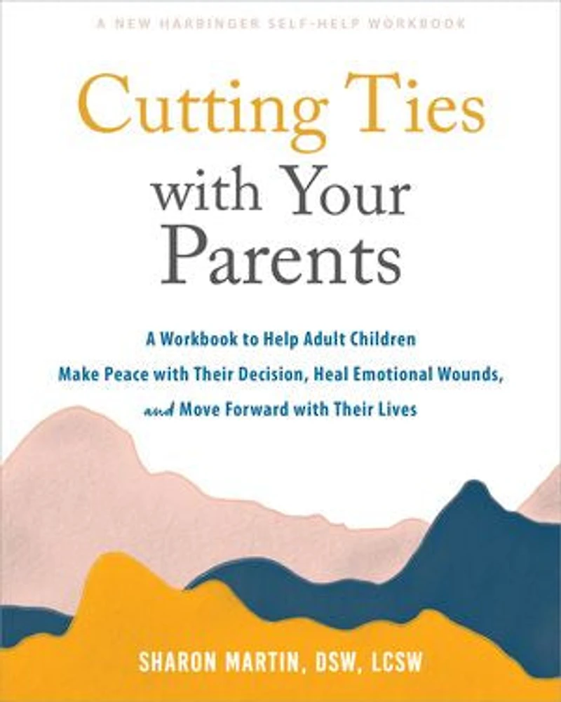Cutting Ties with Your Parents: A Workbook to Help Adult Children Make Peace their Decision, Heal Emotional Wounds, and Move Forward Lives