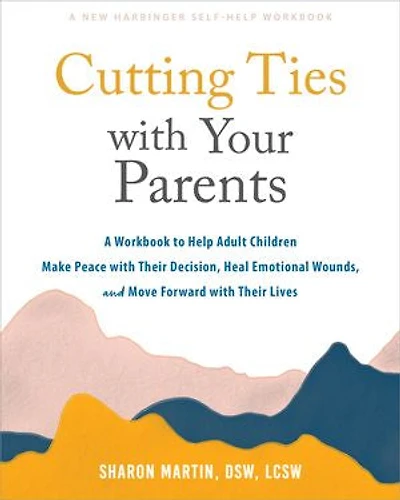 Cutting Ties with Your Parents: A Workbook to Help Adult Children Make Peace their Decision, Heal Emotional Wounds, and Move Forward Lives