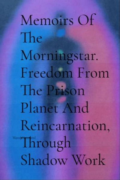 Memoirs Of The Morningstar. Freedom From The Prison Planet And Reincarnation, Through Shadow Work