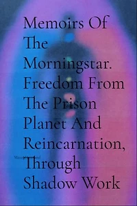Memoirs Of The Morningstar. Freedom From The Prison Planet And Reincarnation, Through Shadow Work