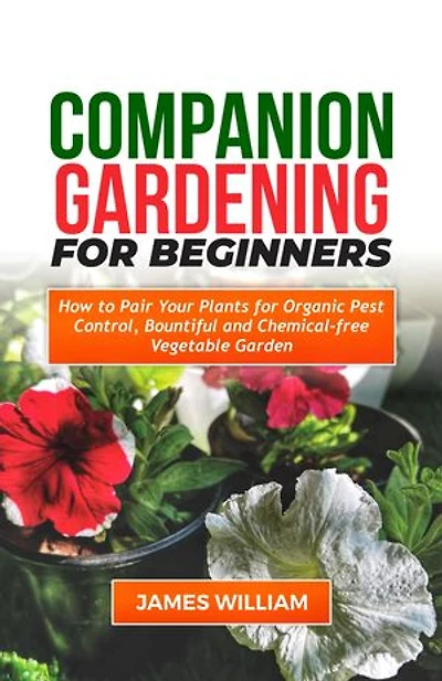 COMPANION GARDENING FOR BEGINNERS: How To Pair Your Plants For Organic Pest Control, Bountiful And Chemical-Free Vegetable Garden