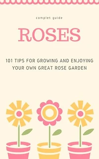 101 Tips for Growing and Enjoying Your Own Great Rose Garden