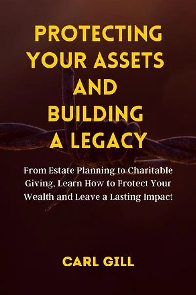 Protecting Your Assets And Building A Legacy: From Estate Planning to Charitable Giving, Learn How to Protect Your Wealth and Leave a Lasting Impact