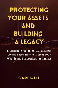 Protecting Your Assets And Building A Legacy: From Estate Planning to Charitable Giving, Learn How to Protect Your Wealth and Leave a Lasting Impact