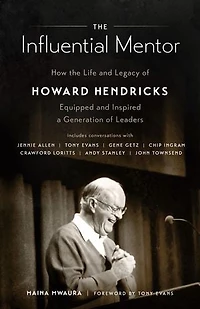 the Influential Mentor: How Life and Legacy of Howard Hendricks Equipped Inspired a Generation Leaders