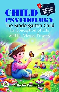 A Comprehensive Summary and Analysis of Child Psychology: The Kindergarten Child Its Conception of Life and Its Mental Powers
