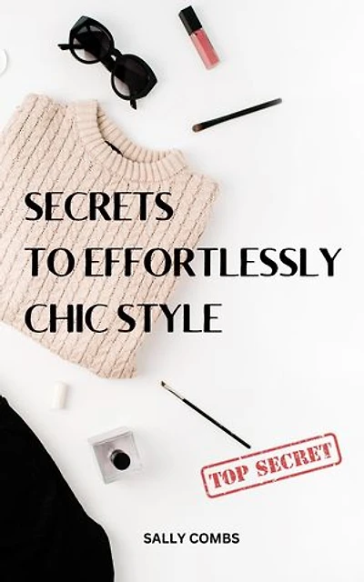 Secrets To Effortlessly Chic Style: Simple Guide To Look Effortlessly Chic, Not Floral, Frumpy For Absolute Beginners | Essential Style Tips For People Who Want To Live With Effortless Ease