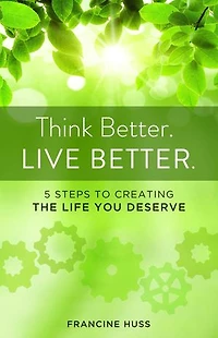 Think Better. Live Better.: 5 Steps To Create The Life You Deserve