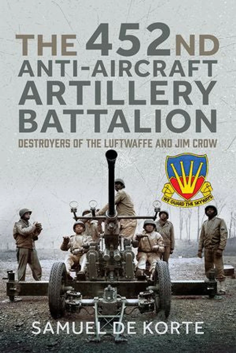 452nd Anti-Aircraft Artillery Battalion: Destroyers of the Luftwaffe and Jim Crow