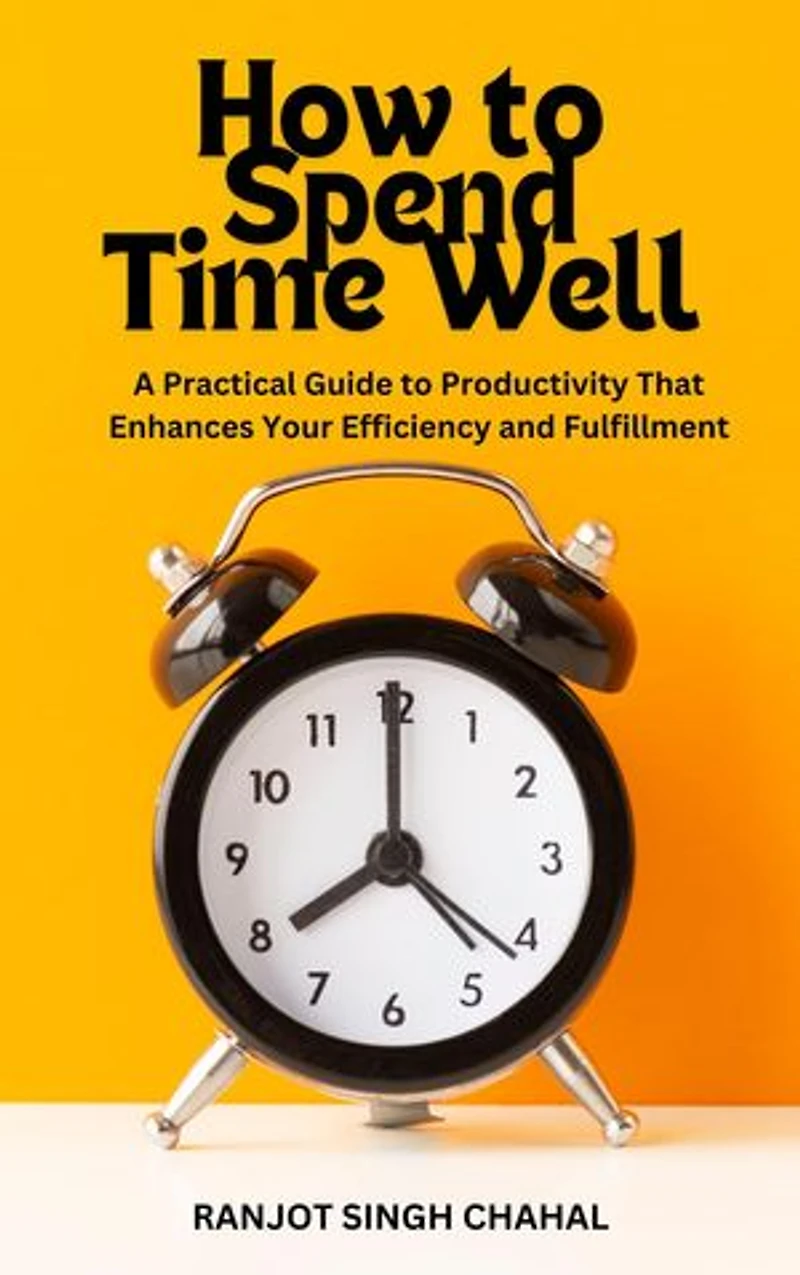 How to Spend Time Well: A Practical Guide to Productivity That Enhances Your Efficiency and Fulfillment