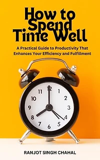 How to Spend Time Well: A Practical Guide to Productivity That Enhances Your Efficiency and Fulfillment