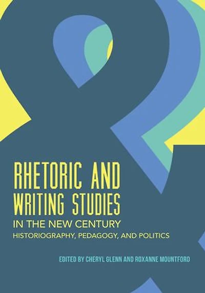 Rhetoric and Writing Studies the New Century: Historiography, Pedagogy, Politics