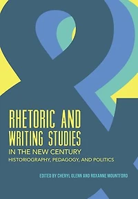 Rhetoric and Writing Studies the New Century: Historiography, Pedagogy, Politics