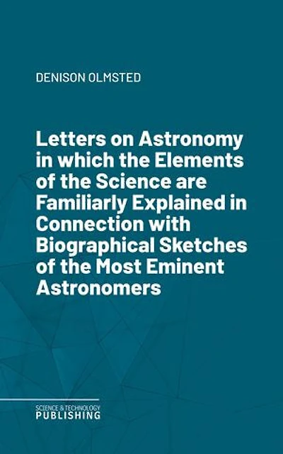 Letters on Astronomyin which the Elements of the Science are Familiarly Explained in Connection with Biographical Sketches of the Most Eminent Astronomers