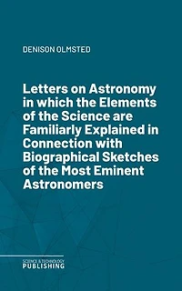 Letters on Astronomyin which the Elements of the Science are Familiarly Explained in Connection with Biographical Sketches of the Most Eminent Astronomers