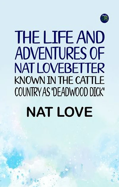 The Life and Adventures of Nat LoveBetter Known in the Cattle Country as "Deadwood Dick"