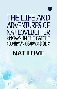 The Life and Adventures of Nat LoveBetter Known in the Cattle Country as "Deadwood Dick"