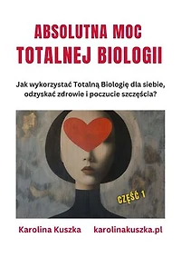 ABSOLUTNA MOC TOTALNEJ BIOLOGII Jak wykorzystać Totalną Biologię dla siebie, odzyskać zdrowie i poczucie szczęścia ?
