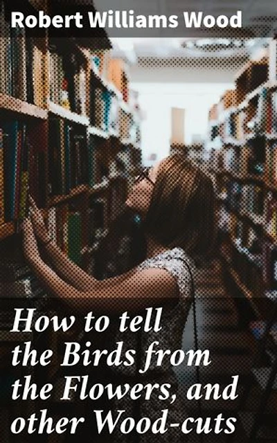 How to tell the Birds from the Flowers, and other Wood-cuts: Enriched edition. A Revised Manual of Flornithology for Beginners