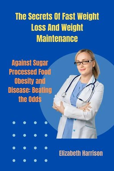 The Secrets Of Fast Weight Loss And Weight Maintenance: Against Sugar, Processed Food, Obesity, and Disease: Beating the Odds