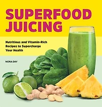 Superfood Juicing: Nutritious and Vitamin-Rich Recipes to Supercharge Your Health