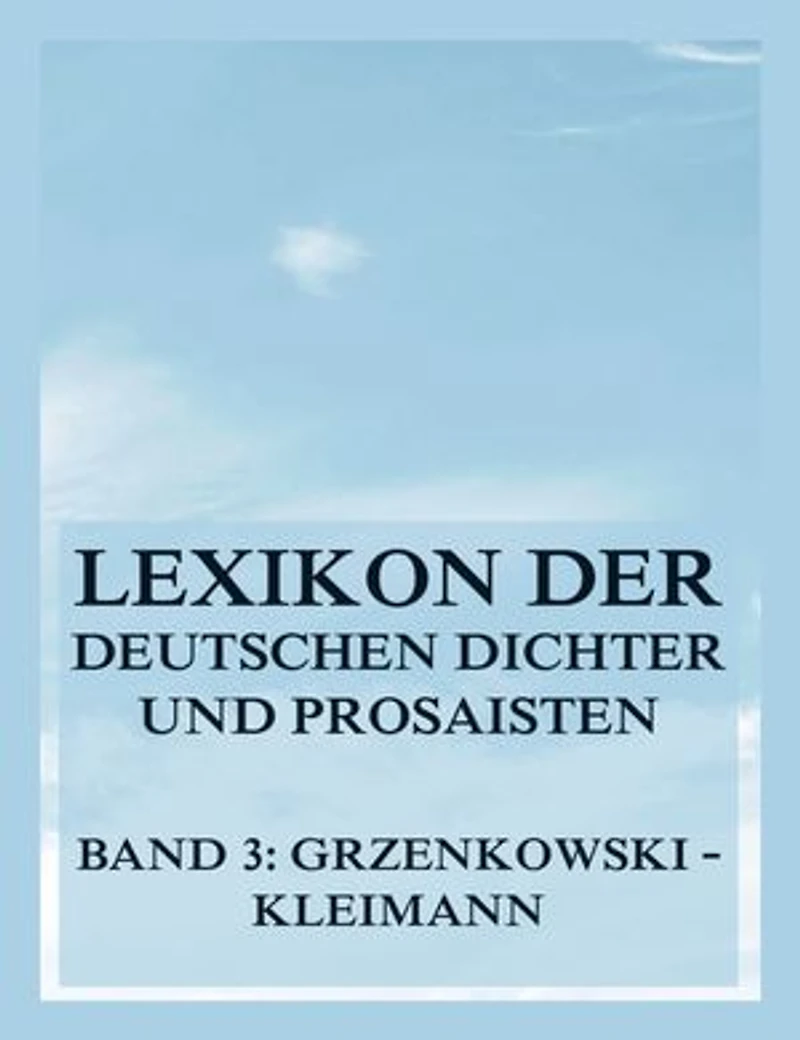 Lexikon der deutschen Dichter und Prosaisten vom Beginn des 19. Jahrhunderts bis zur Gegenwart: Dritter Band. Grzenkowski bis Kleimann
