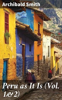 Peru as It Is (Vol. 1&2): An Account of the Social and Physical Features (Complete Edition)