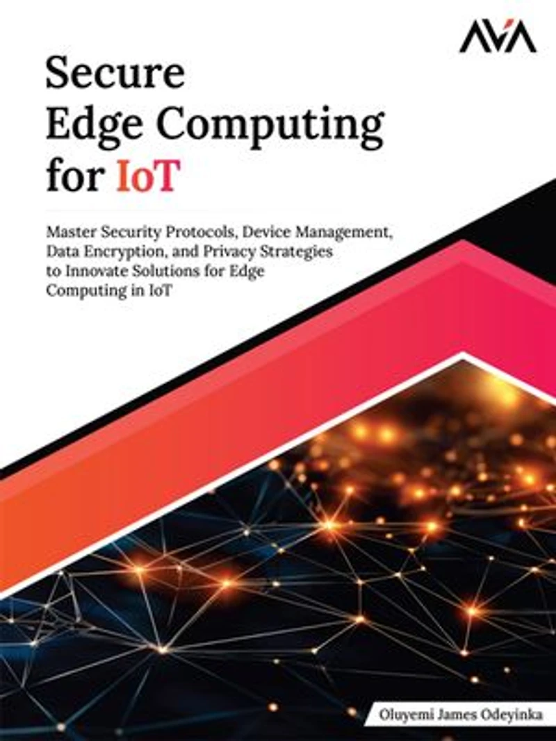 Secure Edge Computing for IoT: Master Security Protocols, Device Management, Data Encryption, and Privacy Strategies to Innovate Solutions for Edge Computing in IoT