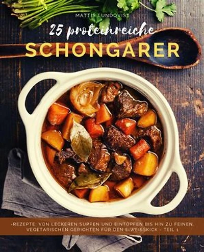 25 Proteinreiche Schongarerrezepte - Band 1: Von leckeren Suppen und Eintöpfen bis hin zu feinen, vegetarischen Gerichten für den Eiweißkick
