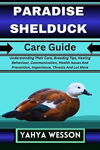 PARADISE SHELDUCK Care Guide: Understanding Their Care, Breeding Tips, Nesting Behaviour, Communication, Health Issues And Prevention, Importance, Threats And Lot More