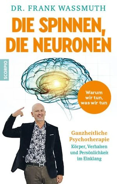 Die spinnen, die Neuronen: Warum wir tun, was wir tun: Ganzheitliche Psychotherapie - Körper, Verhalten und Persönlichkeit im Einklang