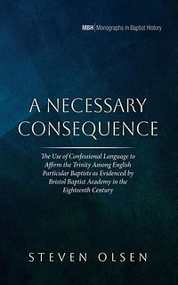 A Necessary Consequence: The Use of Confessional Language to Affirm the Trinity Among English Particular Baptists as Evidenced by Bristol Baptist Academy in the Eighteenth Century