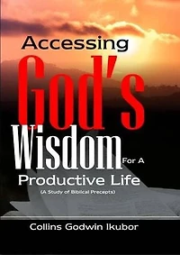 ACCESSING GOD’S WISDOM FOR A PRODUCTIVE LIFE: A Study of Biblical Precepts