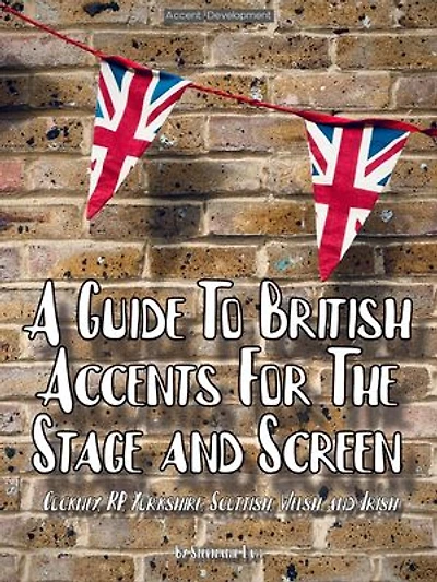 A Guide To British Accents For The Stage and Screen - Cockney, RP, Yorkshire, Scottish, Welsh and Irish