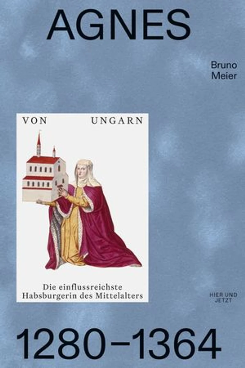 Agnes von Ungarn 1280–1364: Die einflussreichste Habsburgerin des Mittelalters