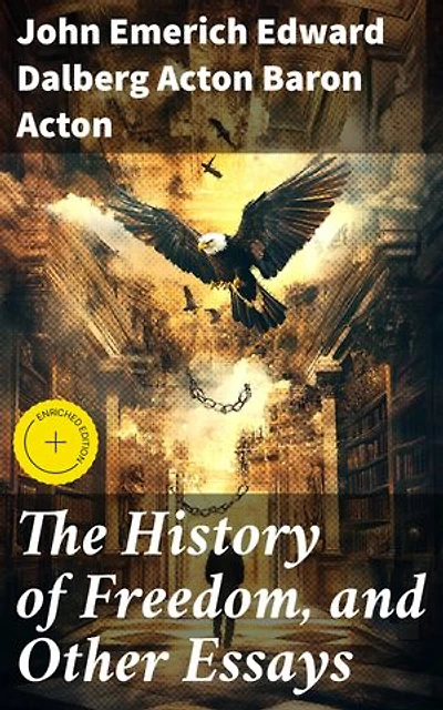 The History of Freedom, and Other Essays: Enriched edition. Exploring Liberty Across History