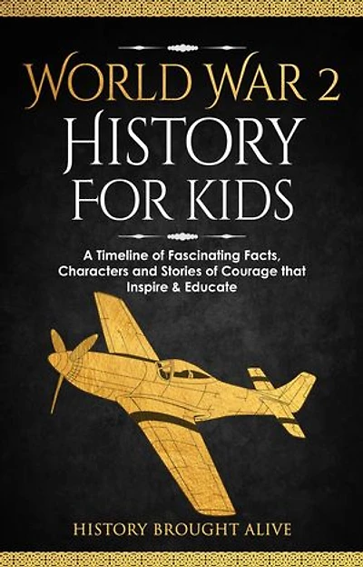 World War 2 History For Kids: A Timeline of Fascinating Facts, Characters and Stories of Courage that Inspire & Educate