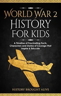 World War 2 History For Kids: A Timeline of Fascinating Facts, Characters and Stories of Courage that Inspire & Educate