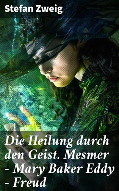 Die Heilung durch den Geist. Mesmer - Mary Baker Eddy - Freud: Die versteckten Kräfte unseres Inneren und ihr Einfluss auf die Gesundheit