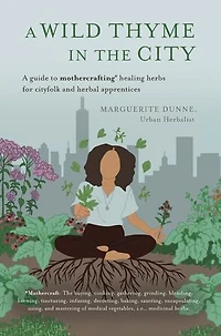 A Wild Thyme in the City: An Historic Guide To Cooking and Creating Remedies With Medicinal Herbs for City Folk and Herbal Apprentices