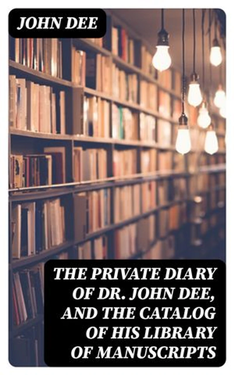 The Private Diary of Dr. John Dee, and the Catalog of His Library of Manuscripts: Enriched edition.