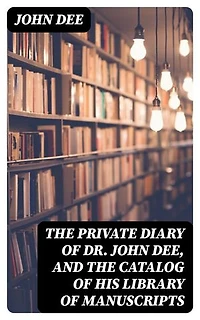 The Private Diary of Dr. John Dee, and the Catalog of His Library of Manuscripts: Enriched edition.