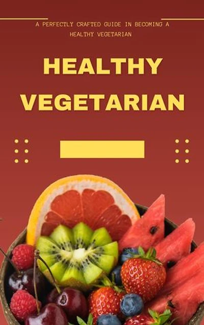 Healthy Vegetarian: A perfectly crafted guide in becoming a healthy vegetarian