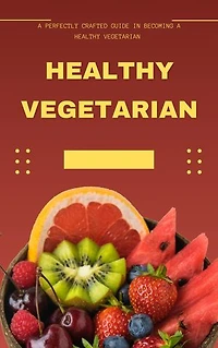 Healthy Vegetarian: A perfectly crafted guide in becoming a healthy vegetarian